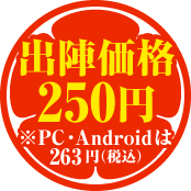 出陣価格250円 ※PC・Androidは263円（税込）